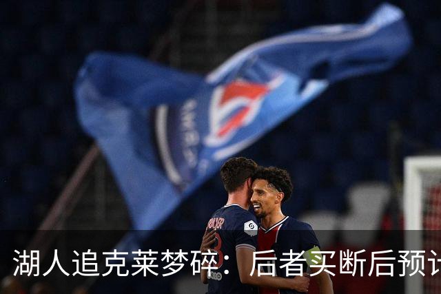 湖人追克莱梦碎：后者买断后预计签约热火，补强计划受挫
