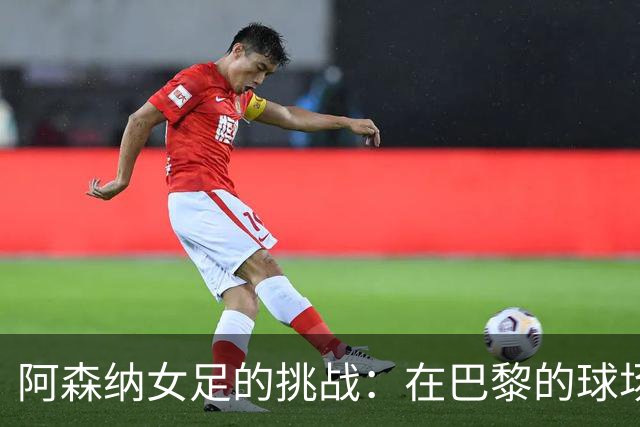 阿森纳女足的挑战：在巴黎的球场上驶向“进攻失联