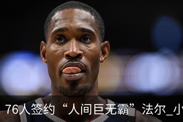 76人签约“人间巨无霸”法尔 小詹姆斯终于有了“CBA好兄弟